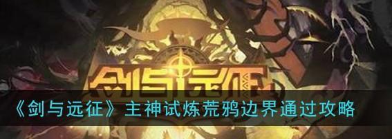 剑与远征荒鸦边界通关攻略（以最强阵容征战荒鸦边界，享受战斗的快感！）