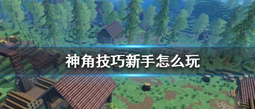 《攻略》神角技巧阵容搭配指南（构建完美战队，让你无往不胜！）