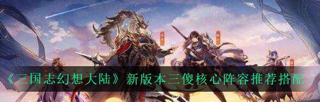 打造最强三国志幻想大陆灼烧阵容（三国志幻想大陆灼烧阵容搭配攻略）
